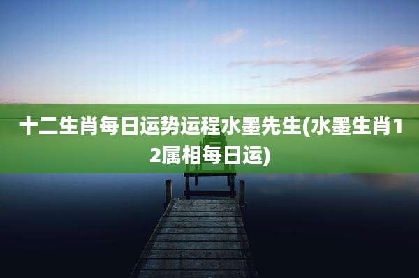 十二生肖每日运势运程水墨先生(水墨生肖12属相每日运)