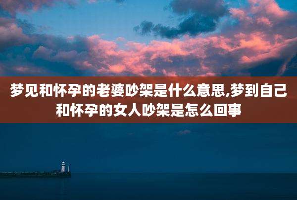 梦见和怀孕的老婆吵架是什么意思,梦到自己和怀孕的女人吵架是怎么回事