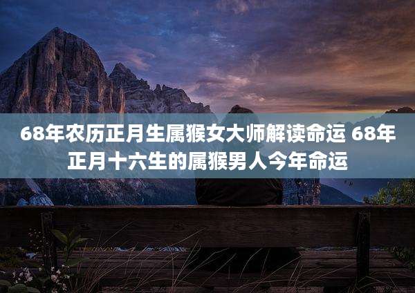 68年农历正月生属猴女大师解读命运 68年正月十六生的属猴男人今年命运