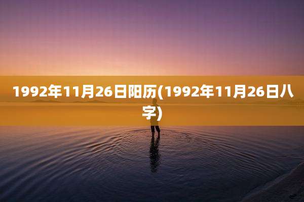 1992年11月26日阳历(1992年11月26日八字)