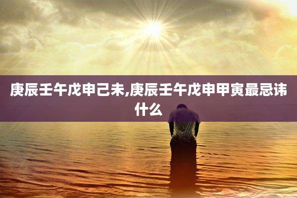 庚辰壬午戊申己未,庚辰壬午戊申甲寅最忌讳什么