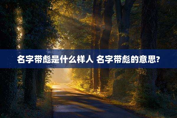 名字带彪是什么样人 名字带彪的意思?
