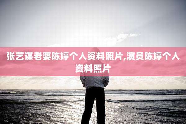 张艺谋老婆陈婷个人资料照片,演员陈婷个人资料照片
