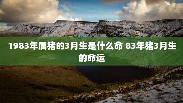 1983年属猪的3月生是什么命 83年猪3月生的命运