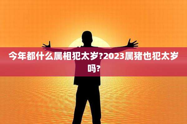 今年都什么属相犯太岁?2023属猪也犯太岁吗?