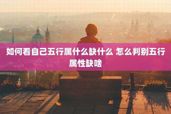 如何看自己五行属什么缺什么 怎么判别五行属性缺啥