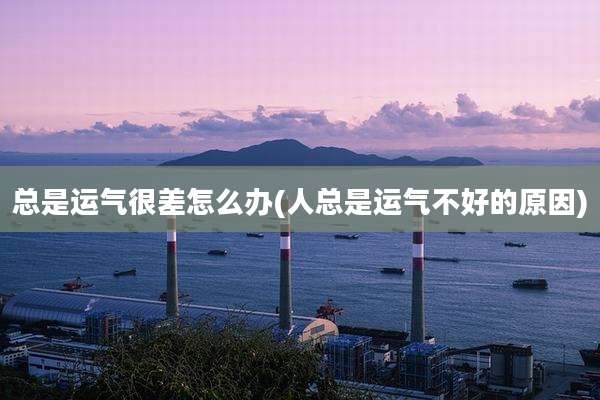 总是运气很差怎么办(人总是运气不好的原因)