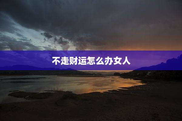 不走财运怎么办女人