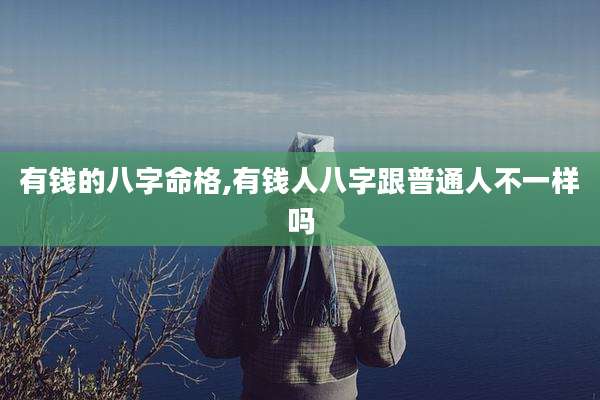 有钱的八字命格,有钱人八字跟普通人不一样吗