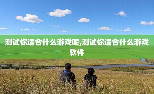测试你适合什么游戏呢,测试你适合什么游戏软件