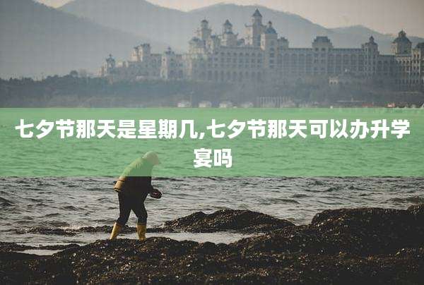 七夕节那天是星期几,七夕节那天可以办升学宴吗