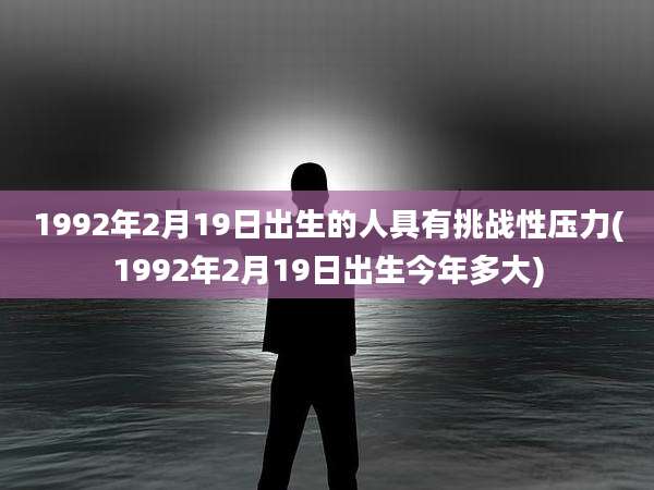 1992年2月19日出生的人具有挑战性压力(1992年2月19日出生今年多大)