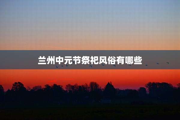 兰州中元节祭祀风俗有哪些