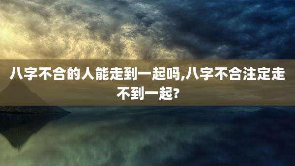 八字不合的人能走到一起吗,八字不合注定走不到一起?