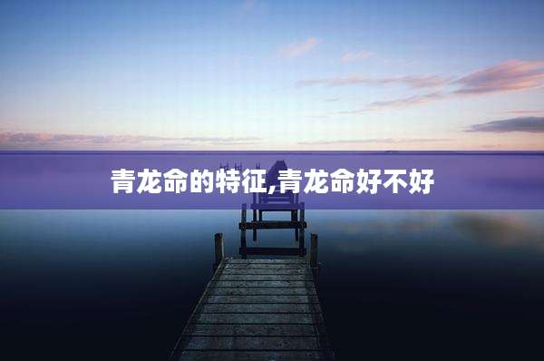 青龙命的特征,青龙命好不好