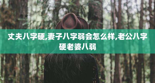 丈夫八字硬,妻子八字弱会怎么样,老公八字硬老婆八弱