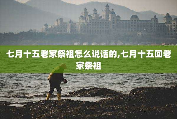 七月十五老家祭祖怎么说话的,七月十五回老家祭祖