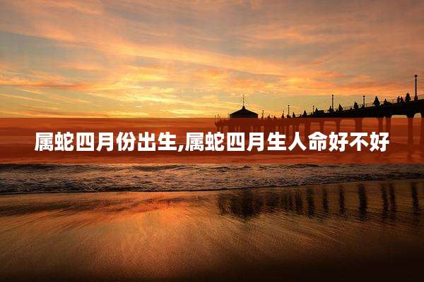 属蛇四月份出生,属蛇四月生人命好不好