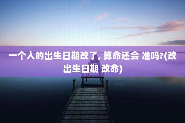 一个人的出生日期改了, 算命还会 准吗?(改出生日期 改命)