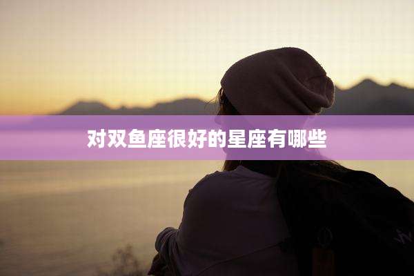 对双鱼座很好的星座有哪些