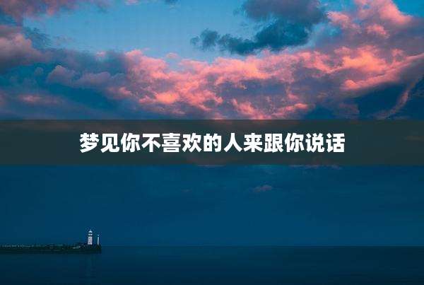 梦见你不喜欢的人来跟你说话