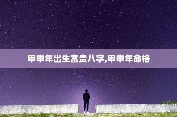 甲申年出生富贵八字,甲申年命格