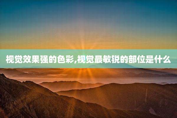 视觉效果强的色彩,视觉最敏锐的部位是什么