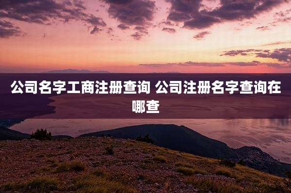 公司名字工商注册查询 公司注册名字查询在哪查
