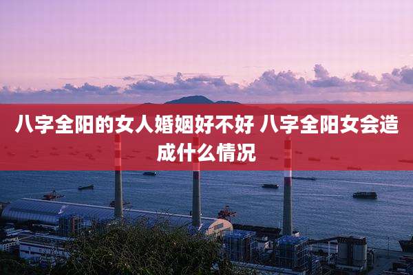 八字全阳的女人婚姻好不好 八字全阳女会造成什么情况