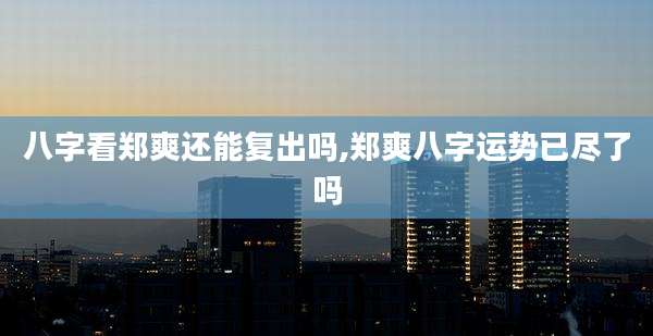八字看郑爽还能复出吗,郑爽八字运势已尽了吗