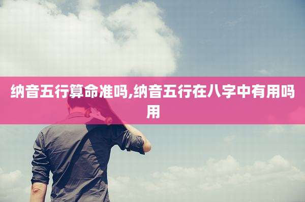 纳音五行算命准吗,纳音五行在八字中有用吗用