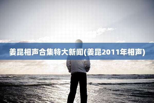 姜昆相声合集特大新闻(姜昆2011年相声)