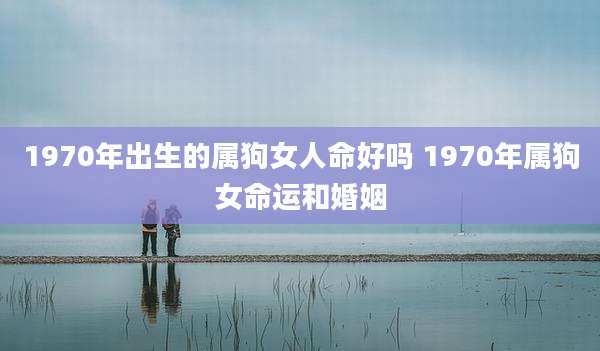 1970年出生的属狗女人命好吗 1970年属狗女命运和婚姻