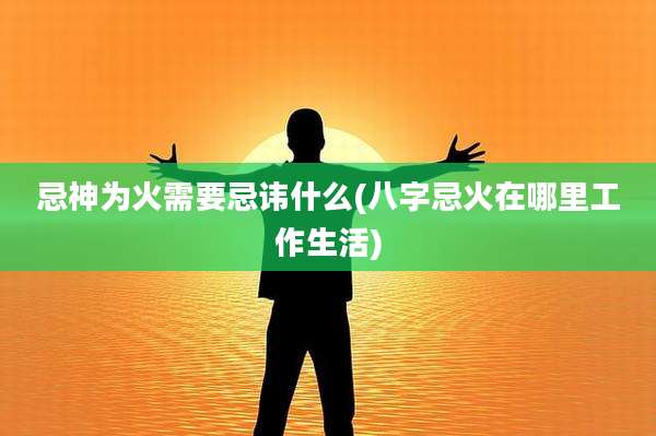 忌神为火需要忌讳什么(八字忌火在哪里工作生活)