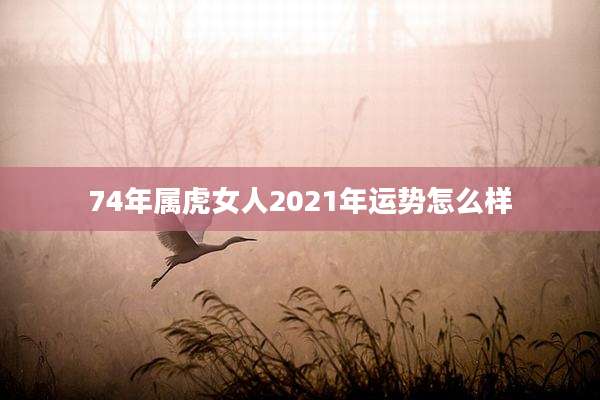 74年属虎女人2021年运势怎么样