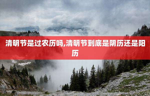 清明节是过农历吗,清明节到底是阴历还是阳历