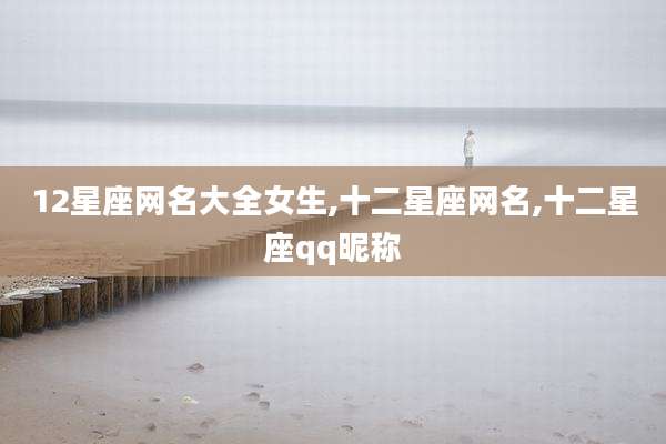 12星座网名大全女生,十二星座网名,十二星座qq昵称