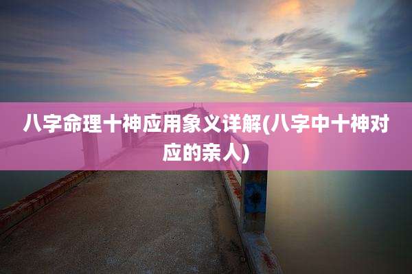 八字命理十神应用象义详解(八字中十神对应的亲人)