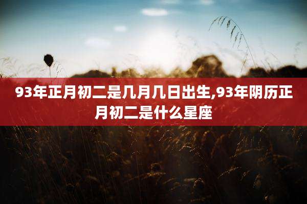 93年正月初二是几月几日出生,93年阴历正月初二是什么星座