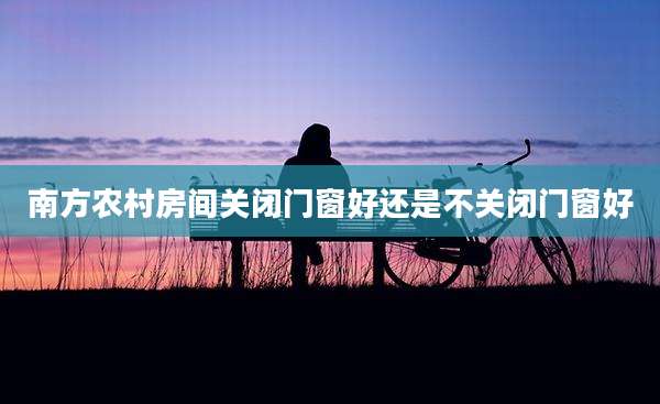 南方农村房间关闭门窗好还是不关闭门窗好