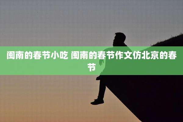 闽南的春节小吃 闽南的春节作文仿北京的春节
