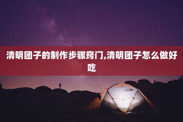 清明团子的制作步骤窍门,清明团子怎么做好吃