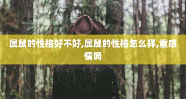 属鼠的性格好不好,属鼠的性格怎么样,重感情吗