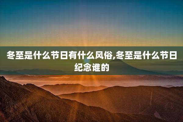 冬至是什么节日有什么风俗,冬至是什么节日纪念谁的