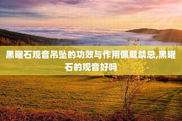 黑曜石观音吊坠的功效与作用佩戴禁忌,黑曜石的观音好吗