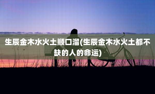 生辰金木水火土顺口溜(生辰金木水火土都不缺的人的命运)