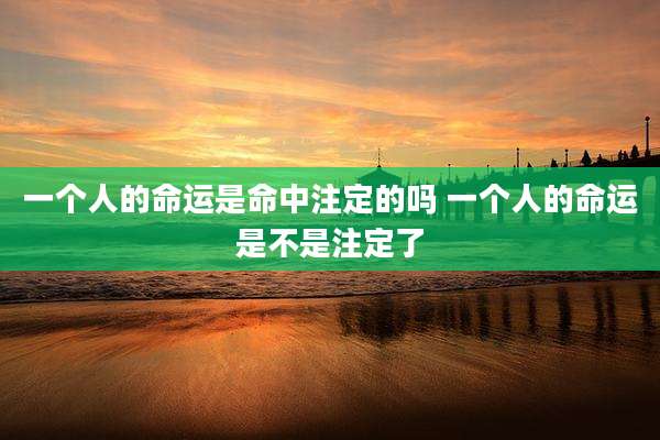 一个人的命运是命中注定的吗 一个人的命运是不是注定了