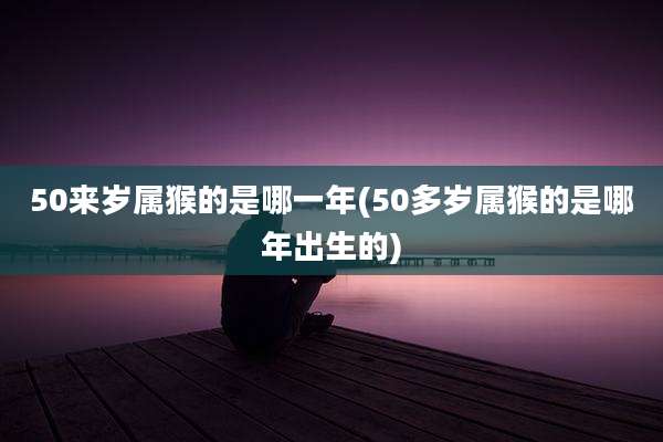 50来岁属猴的是哪一年(50多岁属猴的是哪年出生的)