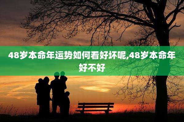 48岁本命年运势如何看好坏呢,48岁本命年好不好