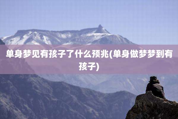 单身梦见有孩子了什么预兆(单身做梦梦到有孩子)
